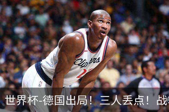 世界杯-德国出局！三人丢点！战车点球战总分4-5巴拉圭止步32强