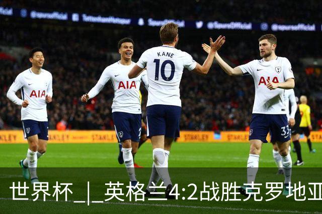 世界杯 | 英格兰4:2战胜克罗地亚 凯恩平队史世界杯进球纪录