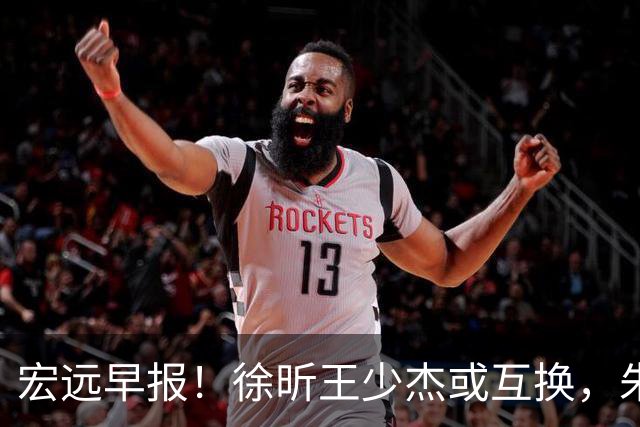 宏远早报！徐昕王少杰或互换，朱芳雨做重要决定，张文逸将续约