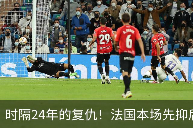 时隔24年的复仇！法国本场先抑后扬 一扫韩日世界杯阴霾