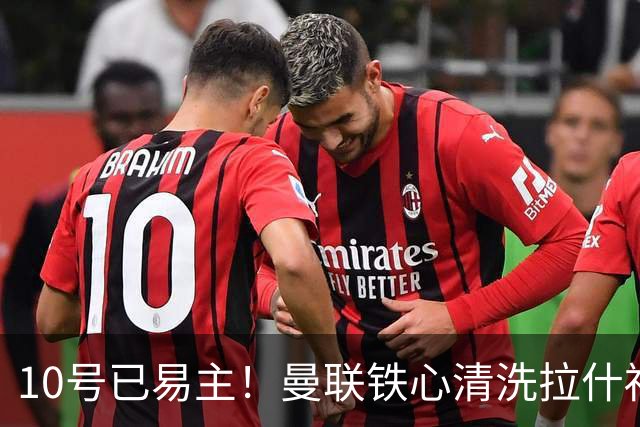 10号已易主！曼联铁心清洗拉什福德，世界杯成最后赌桌