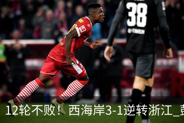 12轮不败！西海岸3-1逆转浙江 彭欣力传射内尔松双响建功