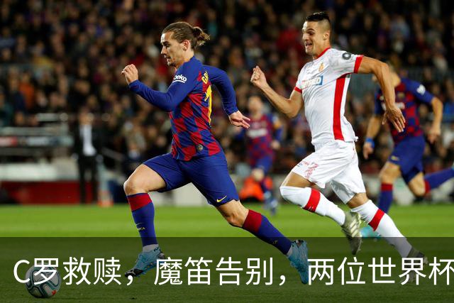 C罗救赎，魔笛告别，两位世界杯传奇终章交错
